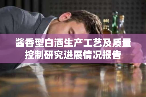 酱香型白酒生产工艺及质量控制研究进展情况报告