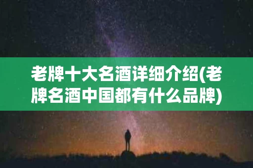 老牌十大名酒详细介绍(老牌名酒中国都有什么品牌)