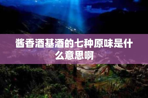 酱香酒基酒的七种原味是什么意思啊
