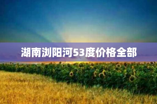 湖南浏阳河53度价格全部