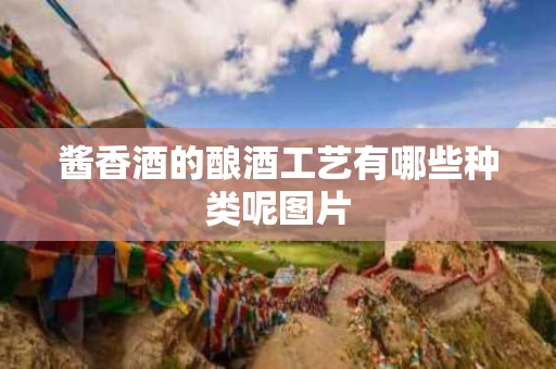 酱香酒的酿酒工艺有哪些种类呢图片