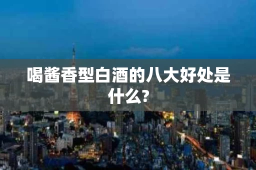 喝酱香型白酒的八大好处是什么?