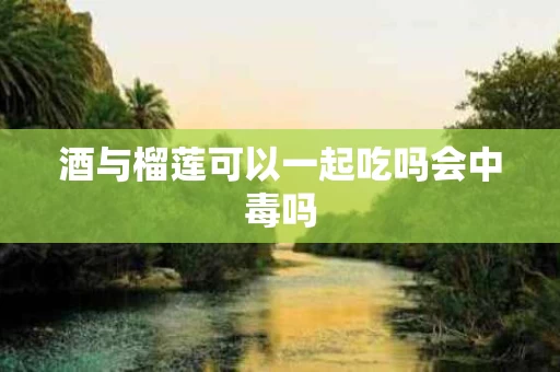 酒与榴莲可以一起吃吗会中毒吗