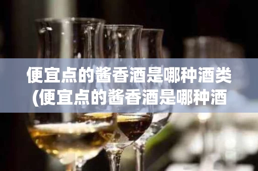 便宜点的酱香酒是哪种酒类(便宜点的酱香酒是哪种酒类呢)