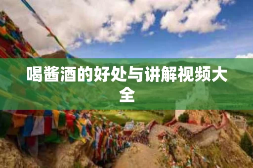 喝酱酒的好处与讲解视频大全