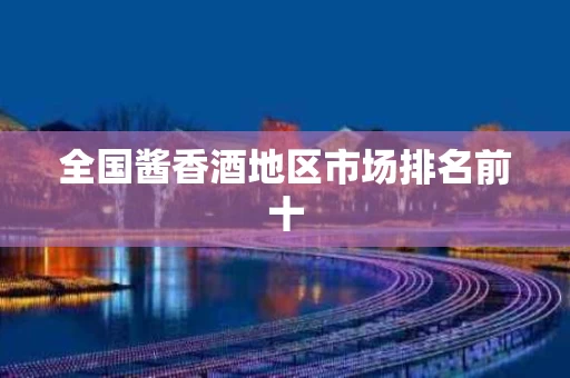 全国酱香酒地区市场排名前十