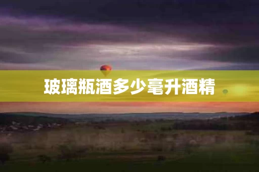 玻璃瓶酒多少毫升酒精