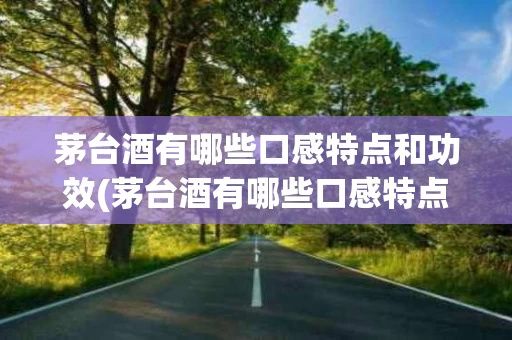 茅台酒有哪些口感特点和功效(茅台酒有哪些口感特点和功效呢)