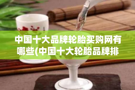 中国十大品牌轮胎买购网有哪些(中国十大轮胎品牌排行榜有什轮胎)