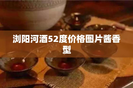 浏阳河酒52度价格图片酱香型