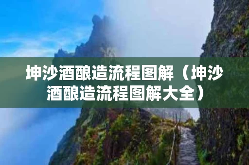 坤沙酒酿造流程图解（坤沙酒酿造流程图解大全）