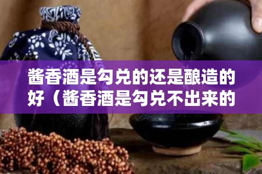 酱香酒是勾兑的还是酿造的好（酱香酒是勾兑不出来的吗）