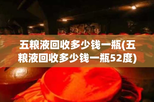 五粮液回收多少钱一瓶(五粮液回收多少钱一瓶52度)
