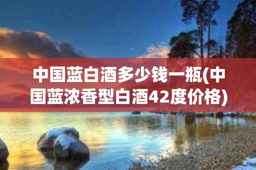 中国蓝白酒多少钱一瓶(中国蓝浓香型白酒42度价格)
