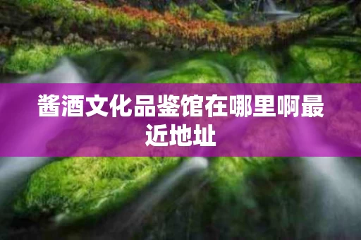 酱酒文化品鉴馆在哪里啊最近地址