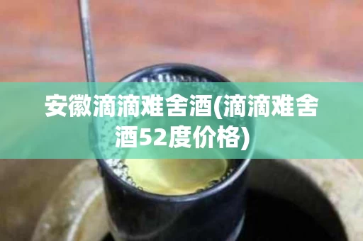 安徽滴滴难舍酒(滴滴难舍酒52度价格)