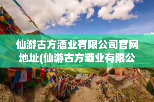 仙游古方酒业有限公司官网地址(仙游古方酒业有限公司官网地址电话)