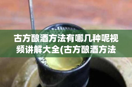 古方酿酒方法有哪几种呢视频讲解大全(古方酿酒方法有哪几种呢视频讲解大全下载)