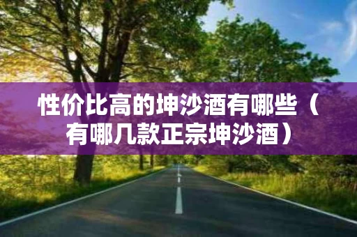 性价比高的坤沙酒有哪些（有哪几款正宗坤沙酒）