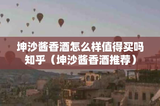 坤沙酱香酒怎么样值得买吗知乎（坤沙酱香酒推荐）
