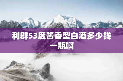 利群53度酱香型白酒多少钱一瓶啊