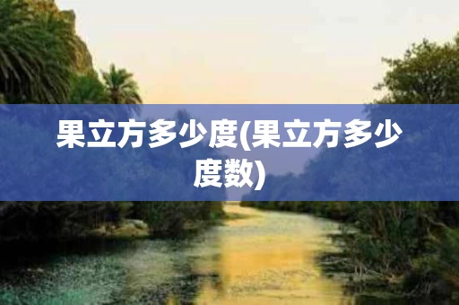 果立方多少度(果立方多少度数)