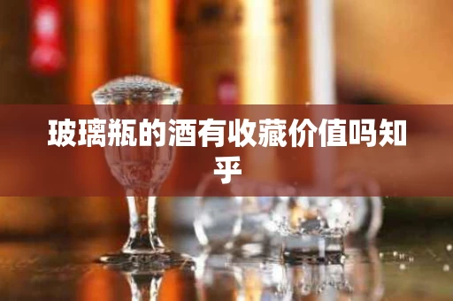 玻璃瓶的酒有收藏价值吗知乎