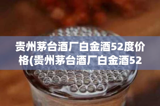 贵州茅台酒厂白金酒52度价格(贵州茅台酒厂白金酒52度价格表)