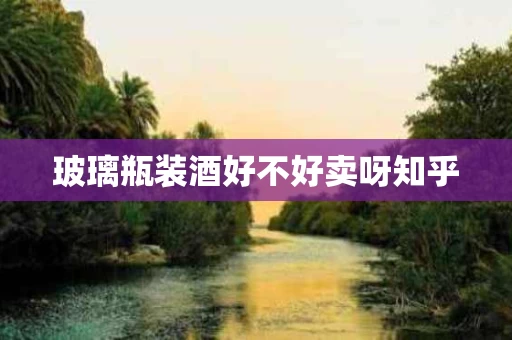 玻璃瓶装酒好不好卖呀知乎