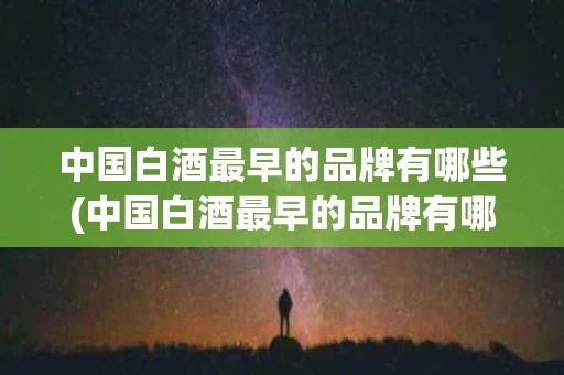 中国白酒最早的品牌有哪些(中国白酒最早的品牌有哪些名字)