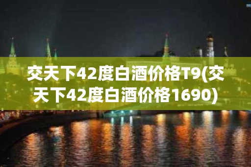 交天下42度白酒价格T9(交天下42度白酒价格1690)